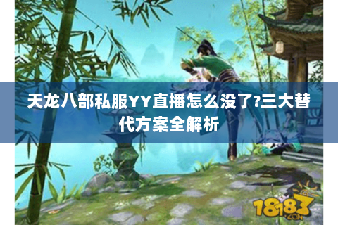 天龙八部私服YY直播怎么没了?三大替代方案全解析 天龙八部私服YY直播怎么没了?三大替代方案全解析
