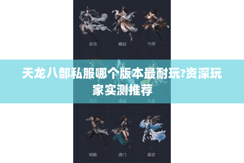 天龙八部私服哪个版本最耐玩?资深玩家实测推荐 天龙八部私服哪个版本最耐玩?资深玩家实测推荐