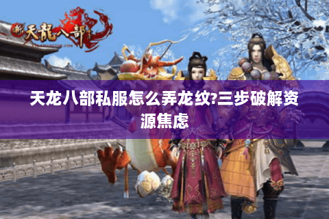 天龙八部私服怎么弄龙纹?三步破解资源焦虑