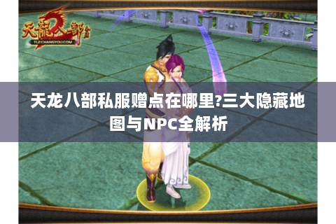 天龙八部私服赠点在哪里?三大隐藏地图与NPC全解析 天龙八部私服赠点在哪里?三大隐藏地图与NPC全解析