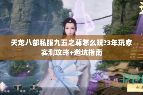 天龙八部私服九五之尊怎么玩?3年玩家实测攻略+避坑指南 天龙八部私服九五之尊怎么玩?3年玩家实测攻略+避坑指南