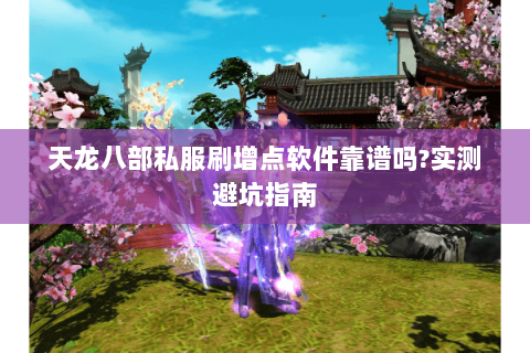 天龙八部私服刷增点软件靠谱吗?实测避坑指南 天龙八部私服刷增点软件靠谱吗?实测避坑指南