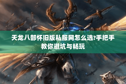 天龙八部怀旧版私服网怎么选?手把手教你避坑与畅玩 天龙八部怀旧版私服网怎么选?手把手教你避坑与畅玩