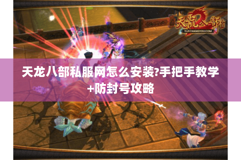 天龙八部私服网怎么安装?手把手教学+防封号攻略