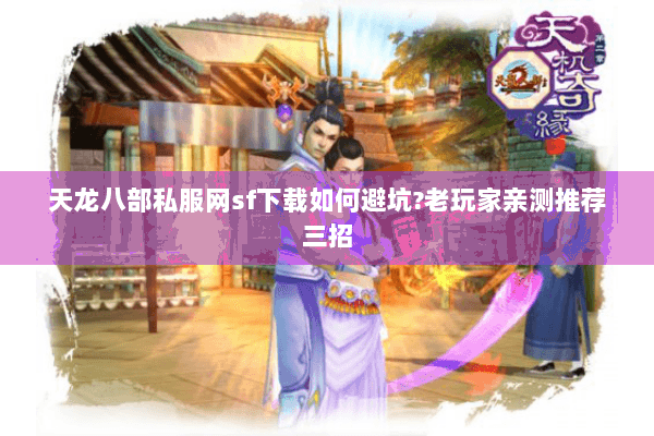 天龙八部私服网sf下载如何避坑?老玩家亲测推荐三招 天龙八部私服网sf下载如何避坑?老玩家亲测推荐三招
