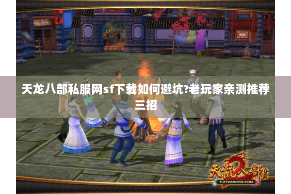 天龙八部私服网sf下载如何避坑?老玩家亲测推荐三招 天龙八部私服网sf下载如何避坑?老玩家亲测推荐三招