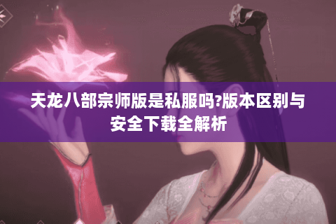天龙八部宗师版是私服吗?版本区别与安全下载全解析 天龙八部宗师版是私服吗?版本区别与安全下载全解析