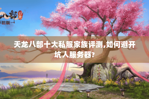天龙八部十大私服家族评测,如何避开坑人服务器? 天龙八部十大私服家族评测,如何避开坑人服务器?