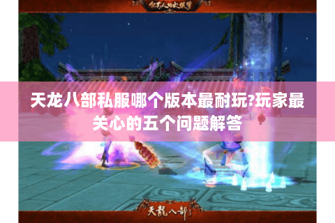 天龙八部私服哪个版本最耐玩?玩家最关心的五个问题解答