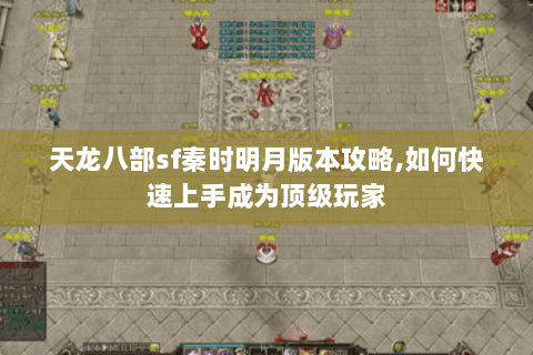 天龙八部sf秦时明月版本攻略,如何快速上手成为顶级玩家 天龙八部sf秦时明月版本攻略,如何快速上手成为顶级玩家