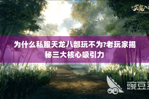 为什么私服天龙八部玩不为?老玩家揭秘三大核心吸引力 为什么私服天龙八部玩不为?老玩家揭秘三大核心吸引力