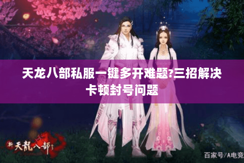 天龙八部私服一键多开难题?三招解决卡顿封号问题 天龙八部私服一键多开难题?三招解决卡顿封号问题