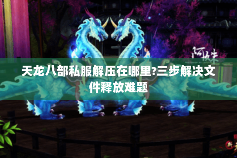 天龙八部私服解压在哪里?三步解决文件释放难题 天龙八部私服解压在哪里?三步解决文件释放难题