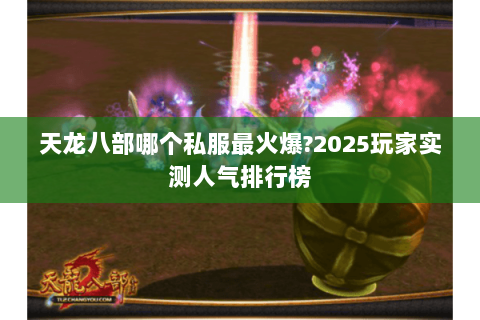 天龙八部哪个私服最火爆?2025玩家实测人气排行榜 天龙八部哪个私服最火爆?2025玩家实测人气排行榜
