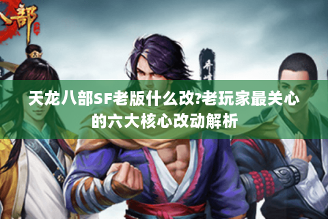 天龙八部SF老版什么改?老玩家最关心的六大核心改动解析 天龙八部SF老版什么改?老玩家最关心的六大核心改动解析