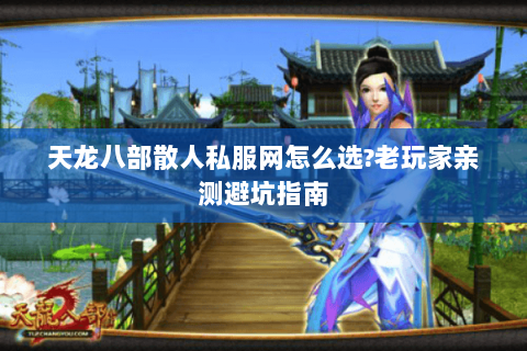 天龙八部散人私服网怎么选?老玩家亲测避坑指南 天龙八部散人私服网怎么选?老玩家亲测避坑指南