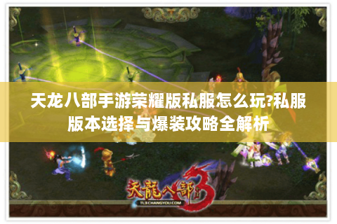 天龙八部手游荣耀版私服怎么玩?私服版本选择与爆装攻略全解析