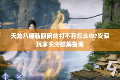 天龙八部私服网站打不开怎么办?资深玩家实测破解指南 天龙八部私服网站打不开怎么办?资深玩家实测破解指南