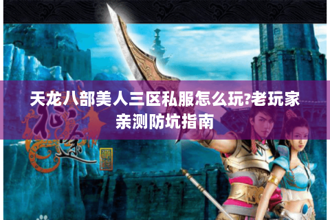 天龙八部美人三区私服怎么玩?老玩家亲测防坑指南 天龙八部美人三区私服怎么玩?老玩家亲测防坑指南