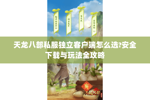 天龙八部私服独立客户端怎么选?安全下载与玩法全攻略