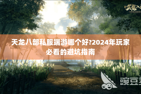 天龙八部私服端游哪个好?2024年玩家必看的避坑指南