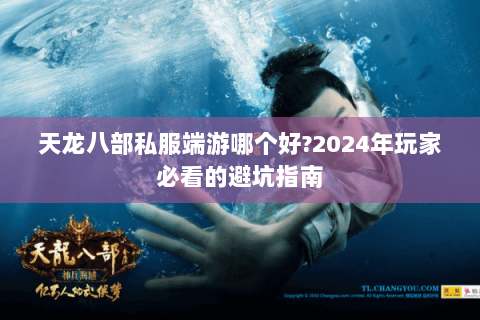 天龙八部私服端游哪个好?2024年玩家必看的避坑指南 天龙八部私服端游哪个好?2024年玩家必看的避坑指南