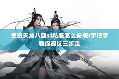 免费天龙八部sf私服怎么安装?手把手教你避坑三步走