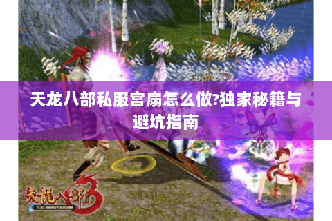 天龙八部私服宫扇怎么做?独家秘籍与避坑指南 天龙八部私服宫扇怎么做?独家秘籍与避坑指南