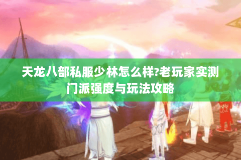天龙八部私服少林怎么样?老玩家实测门派强度与玩法攻略 天龙八部私服少林怎么样?老玩家实测门派强度与玩法攻略