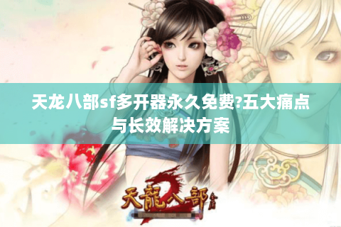 天龙八部sf多开器永久免费?五大痛点与长效解决方案 天龙八部sf多开器永久免费?五大痛点与长效解决方案
