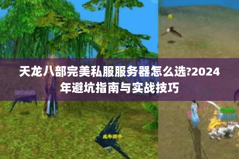 天龙八部完美私服服务器怎么选?2024年避坑指南与实战技巧 天龙八部完美私服服务器怎么选?2024年避坑指南与实战技巧