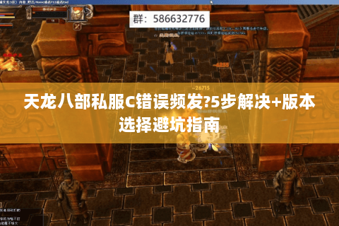 天龙八部私服C错误频发?5步解决+版本选择避坑指南 天龙八部私服C错误频发?5步解决+版本选择避坑指南