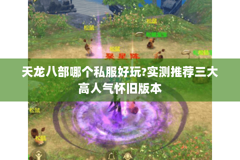 天龙八部哪个私服好玩?实测推荐三大高人气怀旧版本 天龙八部哪个私服好玩?实测推荐三大高人气怀旧版本