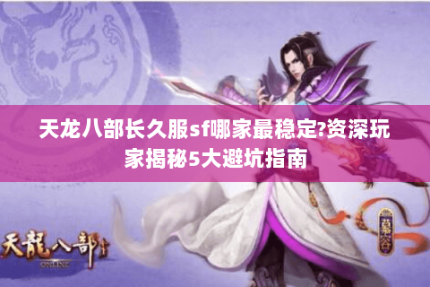 天龙八部长久服sf哪家最稳定?资深玩家揭秘5大避坑指南 天龙八部长久服sf哪家最稳定?资深玩家揭秘5大避坑指南