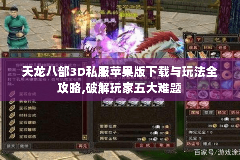 天龙八部3D私服苹果版下载与玩法全攻略,破解玩家五大难题