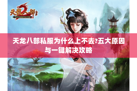 天龙八部私服为什么上不去?五大原因与一键解决攻略