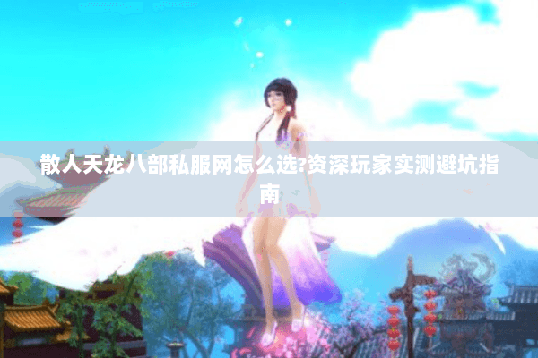 散人天龙八部私服网怎么选?资深玩家实测避坑指南 散人天龙八部私服网怎么选?资深玩家实测避坑指南