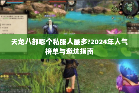 天龙八部哪个私服人最多?2024年人气榜单与避坑指南 天龙八部哪个私服人最多?2024年人气榜单与避坑指南