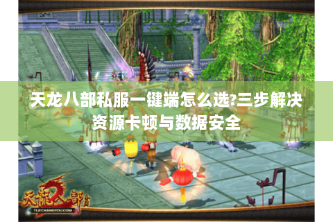 天龙八部私服一键端怎么选?三步解决资源卡顿与数据安全 天龙八部私服一键端怎么选?三步解决资源卡顿与数据安全