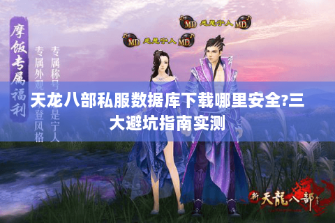天龙八部私服数据库下载哪里安全?三大避坑指南实测