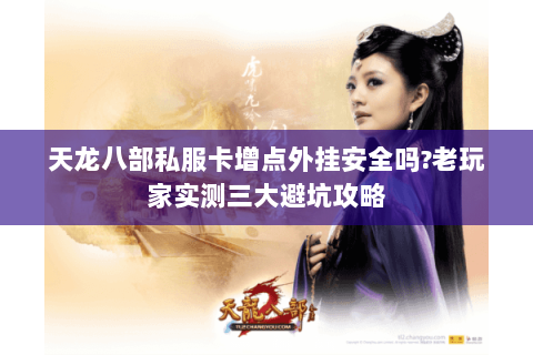 天龙八部私服卡增点外挂安全吗?老玩家实测三大避坑攻略 天龙八部私服卡增点外挂安全吗?老玩家实测三大避坑攻略