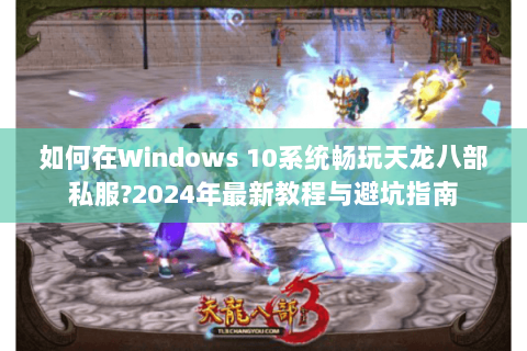 如何在Windows 10系统畅玩天龙八部私服?2024年最新教程与避坑指南 如何在Windows 10系统畅玩天龙八部私服?2024年最新教程与避坑指南