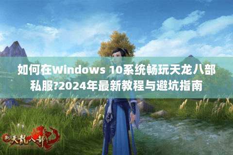 如何在Windows 10系统畅玩天龙八部私服?2024年最新教程与避坑指南