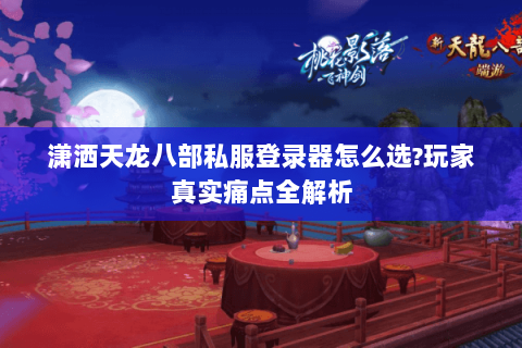 潇洒天龙八部私服登录器怎么选?玩家真实痛点全解析