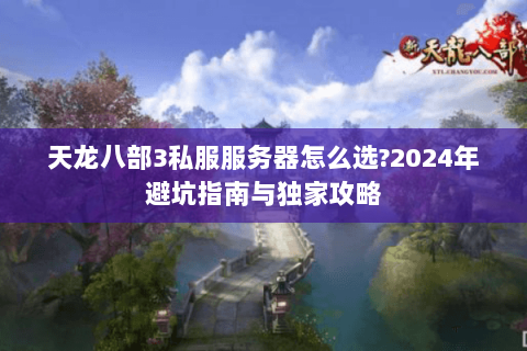 天龙八部3私服服务器怎么选?2024年避坑指南与独家攻略 天龙八部3私服服务器怎么选?2024年避坑指南与独家攻略