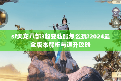 sf天龙八部3超变私服怎么玩?2024最全版本解析与速升攻略 sf天龙八部3超变私服怎么玩?2024最全版本解析与速升攻略