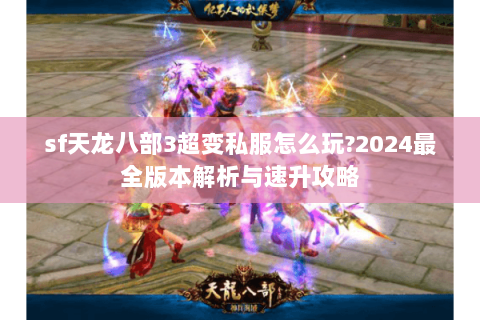 sf天龙八部3超变私服怎么玩?2024最全版本解析与速升攻略 sf天龙八部3超变私服怎么玩?2024最全版本解析与速升攻略