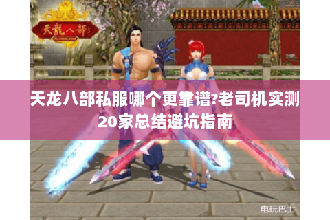 天龙八部私服哪个更靠谱?老司机实测20家总结避坑指南 天龙八部私服哪个更靠谱?老司机实测20家总结避坑指南