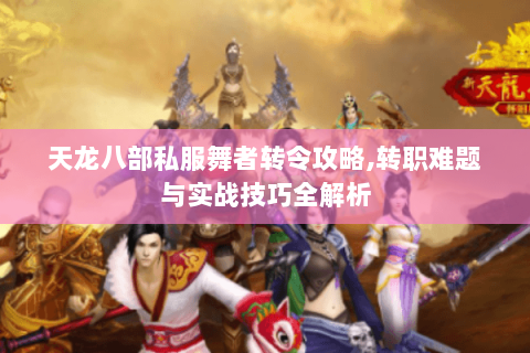 天龙八部私服舞者转令攻略,转职难题与实战技巧全解析 天龙八部私服舞者转令攻略,转职难题与实战技巧全解析