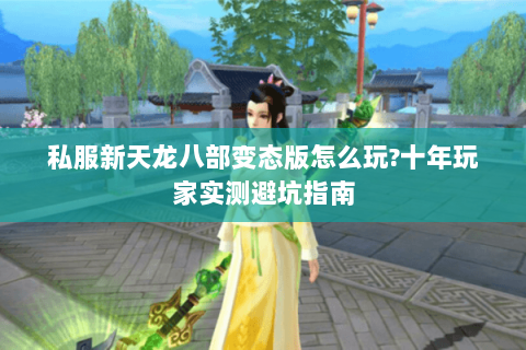 私服新天龙八部变态版怎么玩?十年玩家实测避坑指南 私服新天龙八部变态版怎么玩?十年玩家实测避坑指南